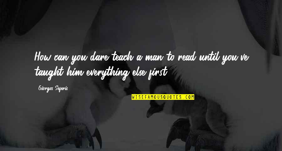 Seferis Giorgos Quotes By Giorgos Seferis: How can you dare teach a man to Seferis Giorgos Quotes By Giorgos Seferis: How can you dare teach a man to