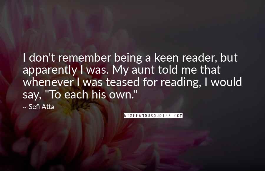 Sefi Atta quotes: I don't remember being a keen reader, but apparently I was. My aunt told me that whenever I was teased for reading, I would say, "To each his own."