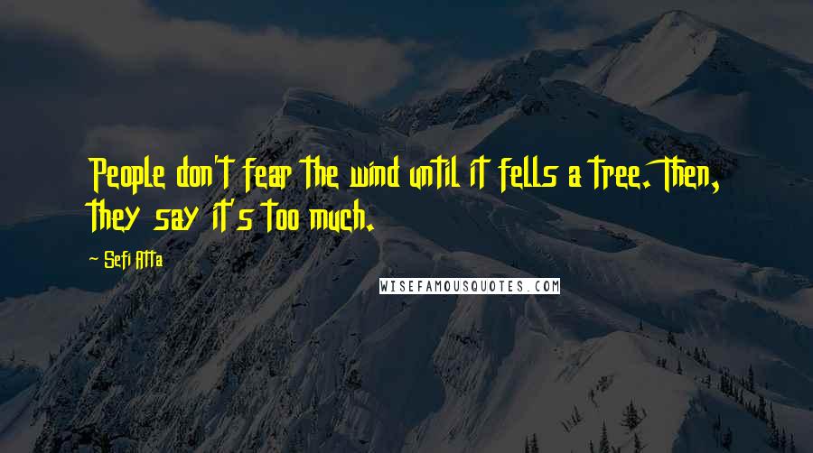 Sefi Atta quotes: People don't fear the wind until it fells a tree. Then, they say it's too much.