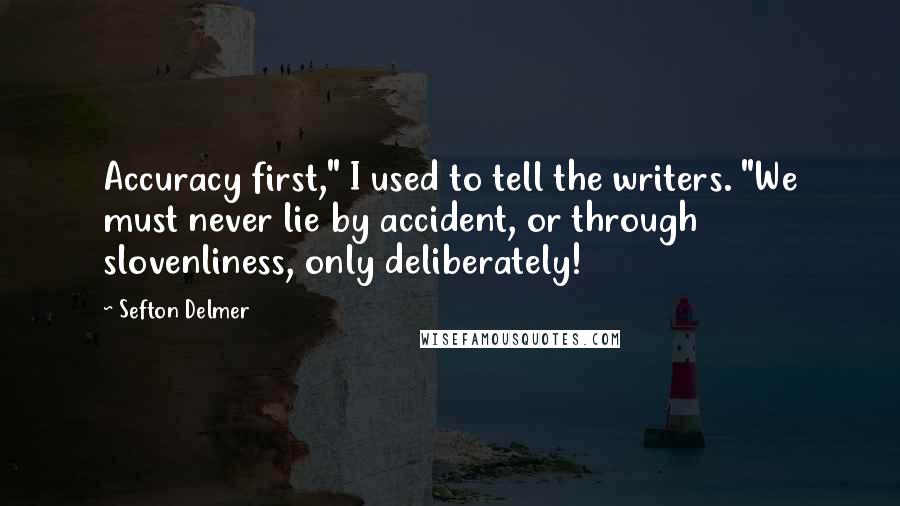 Sefton Delmer quotes: Accuracy first," I used to tell the writers. "We must never lie by accident, or through slovenliness, only deliberately!