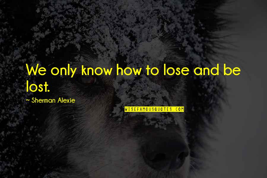 Segawa Dystonia Quotes By Sherman Alexie: We only know how to lose and be