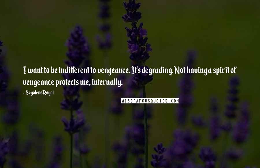 Segolene Royal quotes: I want to be indifferent to vengeance. It's degrading. Not having a spirit of vengeance protects me, internally. Segolene Royal quotes: I want to be indifferent to vengeance. It's degrading. Not having a spirit of vengeance protects me, internally.
