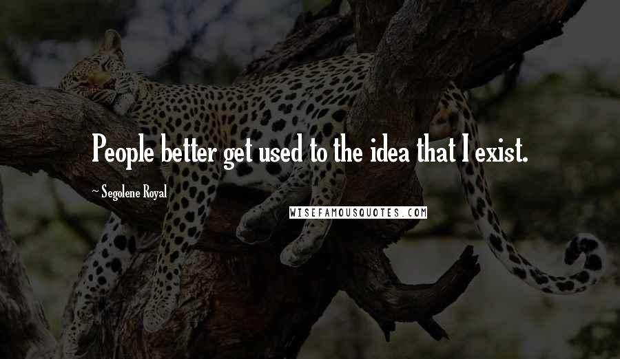 Segolene Royal quotes: People better get used to the idea that I exist.