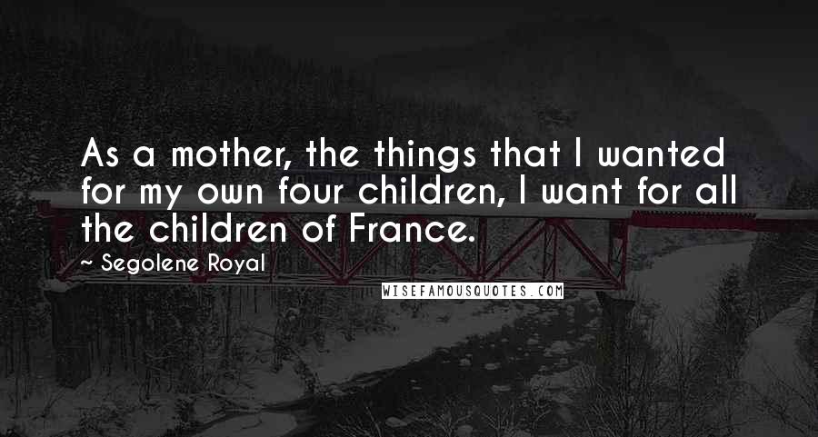 Segolene Royal quotes: As a mother, the things that I wanted for my own four children, I want for all the children of France. Segolene Royal quotes: As a mother, the things that I wanted for my own four children, I want for all the children of France.