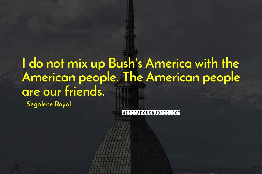 Segolene Royal quotes: I do not mix up Bush's America with the American people. The American people are our friends.