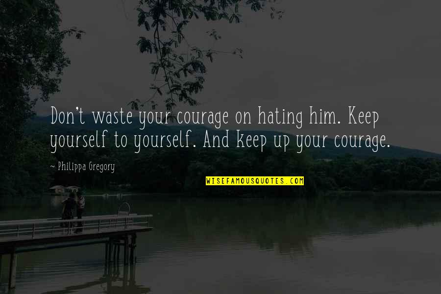Segretaria Quotes By Philippa Gregory: Don't waste your courage on hating him. Keep Segretaria Quotes By Philippa Gregory: Don't waste your courage on hating him. Keep