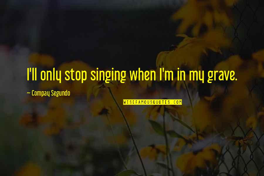 Segundo Quotes By Compay Segundo: I'll only stop singing when I'm in my