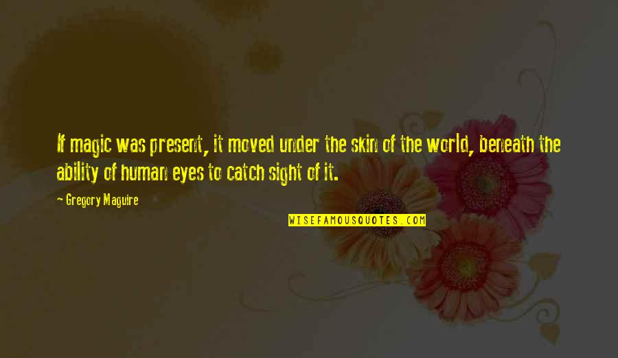 Seguraran A Quotes By Gregory Maguire: If magic was present, it moved under the Seguraran A Quotes By Gregory Maguire: If magic was present, it moved under the