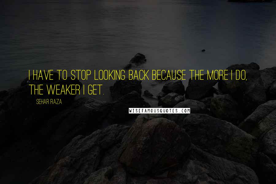 Sehar Raza quotes: I have to stop looking back because the more I do, the weaker I get.