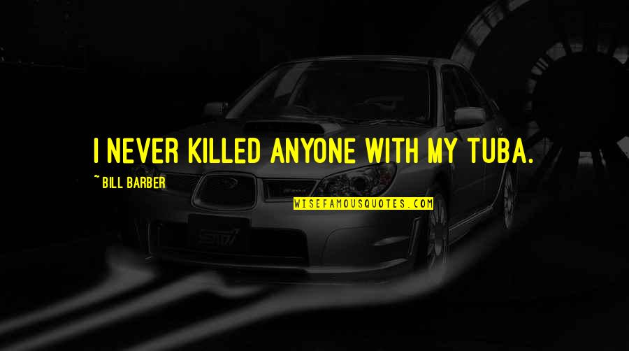 Sehgal Motors Quotes By Bill Barber: I never killed anyone with my tuba. Sehgal Motors Quotes By Bill Barber: I never killed anyone with my tuba.