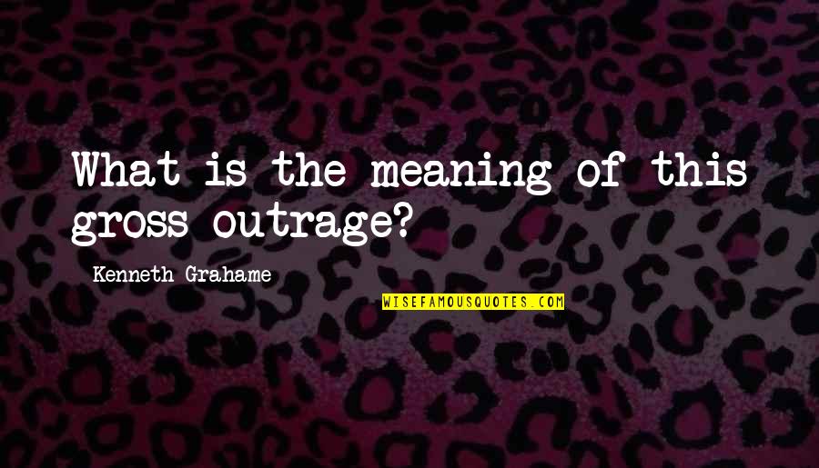 Sehgal Motors Quotes By Kenneth Grahame: What is the meaning of this gross outrage? Sehgal Motors Quotes By Kenneth Grahame: What is the meaning of this gross outrage?