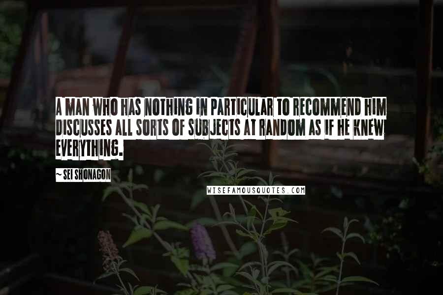 Sei Shonagon quotes: A man who has nothing in particular to recommend him discusses all sorts of subjects at random as if he knew everything.