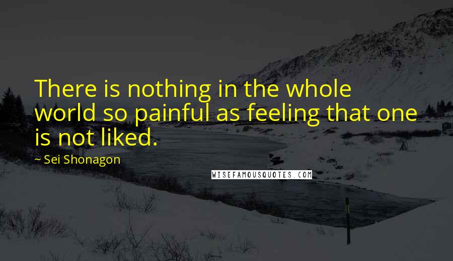 Sei Shonagon quotes: There is nothing in the whole world so painful as feeling that one is not liked.
