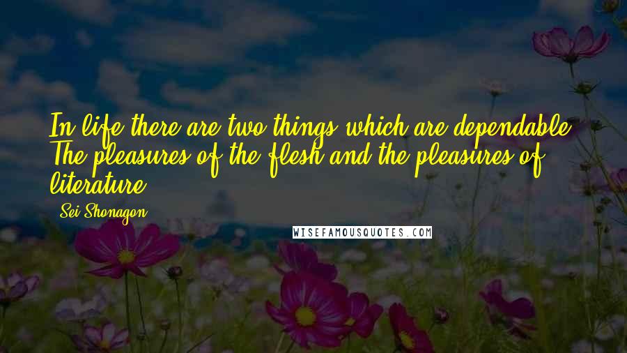Sei Shonagon quotes: In life there are two things which are dependable. The pleasures of the flesh and the pleasures of literature.
