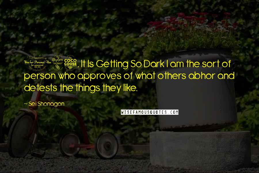 Sei Shonagon quotes: 185. It Is Getting So Dark I am the sort of person who approves of what others abhor and detests the things they like.