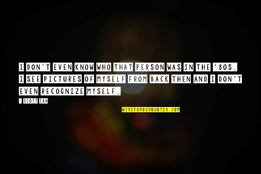 Seidenmantel Quotes By Scott Ian: I don't even know who that person was Seidenmantel Quotes By Scott Ian: I don't even know who that person was