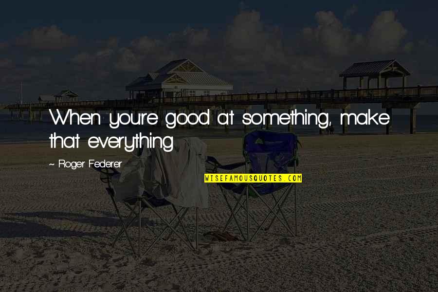 Seienden Quotes By Roger Federer: When you're good at something, make that everything Seienden Quotes By Roger Federer: When you're good at something, make that everything