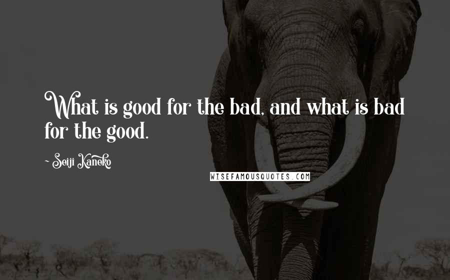 Seiji Kaneko quotes: What is good for the bad, and what is bad for the good.