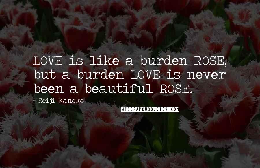 Seiji Kaneko quotes: LOVE is like a burden ROSE, but a burden LOVE is never been a beautiful ROSE.