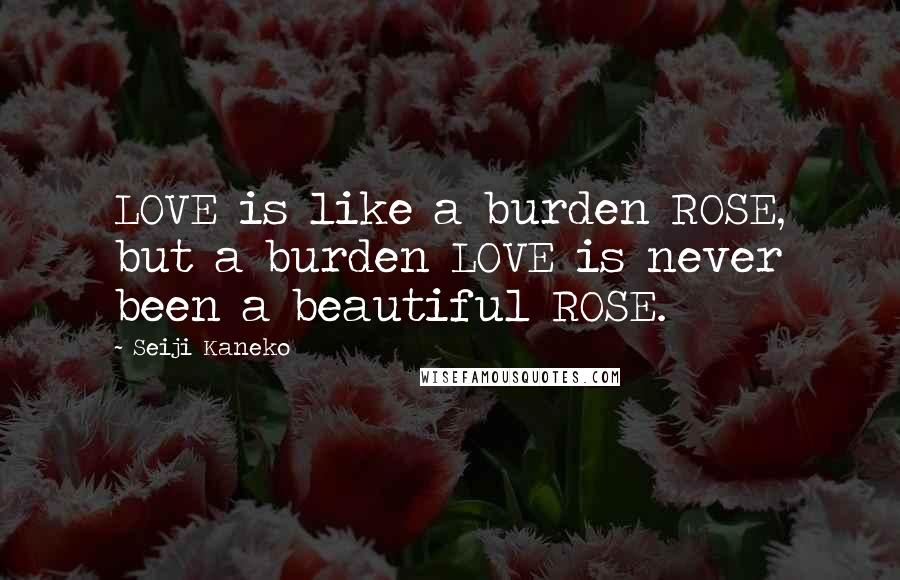 Seiji Kaneko quotes: LOVE is like a burden ROSE, but a burden LOVE is never been a beautiful ROSE. Seiji Kaneko quotes: LOVE is like a burden ROSE, but a burden LOVE is never been a beautiful ROSE.