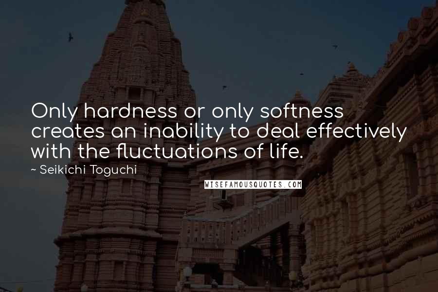 Seikichi Toguchi quotes: Only hardness or only softness creates an inability to deal effectively with the fluctuations of life.