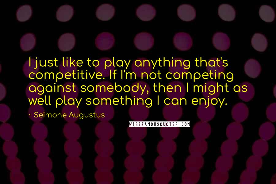 Seimone Augustus quotes: I just like to play anything that's competitive. If I'm not competing against somebody, then I might as well play something I can enjoy.