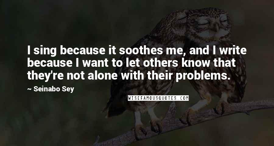 Seinabo Sey quotes: I sing because it soothes me, and I write because I want to let others know that they're not alone with their problems. Seinabo Sey quotes: I sing because it soothes me, and I write because I want to let others know that they're not alone with their problems.