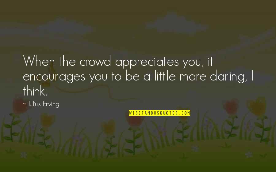 Seinfeld My Fiance Quotes By Julius Erving: When the crowd appreciates you, it encourages you
