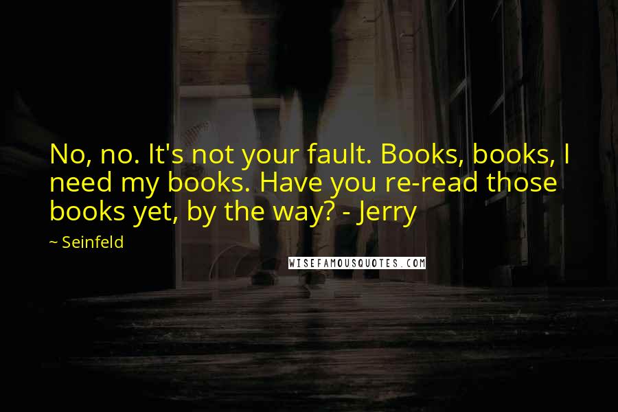 Seinfeld quotes: No, no. It's not your fault. Books, books, I need my books. Have you re-read those books yet, by the way? - Jerry