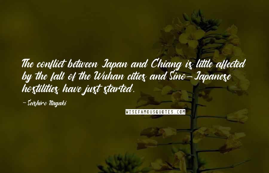 Seishiro Itagaki quotes: The conflict between Japan and Chiang is little affected by the fall of the Wuhan cities and Sino-Japanese hostilities have just started.