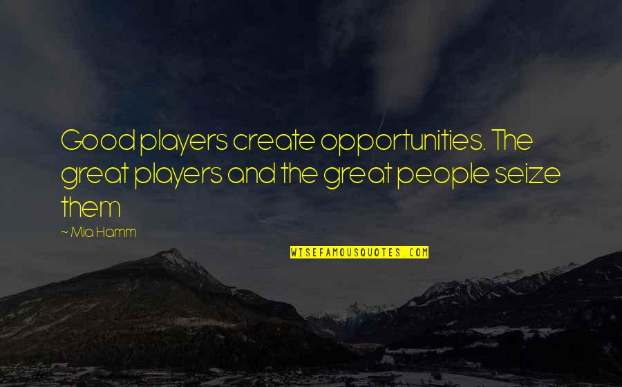 Seize An Opportunity Quotes By Mia Hamm: Good players create opportunities. The great players and
