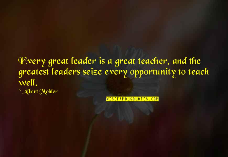 Seize Every Opportunity Quotes By Albert Mohler: Every great leader is a great teacher, and