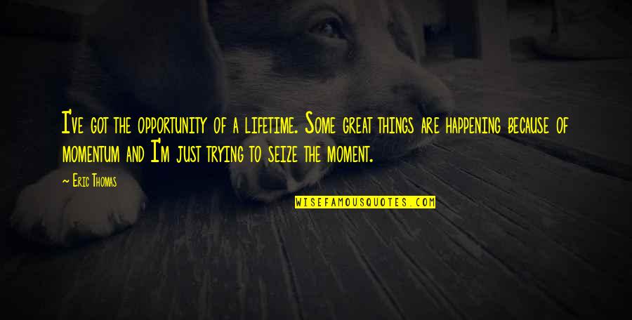 Seize Opportunity Quotes By Eric Thomas: I've got the opportunity of a lifetime. Some Seize Opportunity Quotes By Eric Thomas: I've got the opportunity of a lifetime. Some