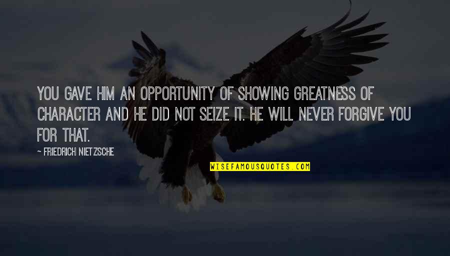 Seize Opportunity Quotes By Friedrich Nietzsche: You gave him an opportunity of showing greatness Seize Opportunity Quotes By Friedrich Nietzsche: You gave him an opportunity of showing greatness