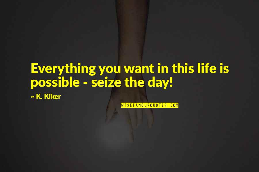Seize The Day Quotes By K. Kiker: Everything you want in this life is possible