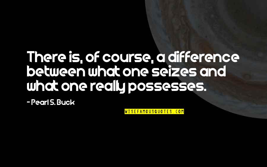 Seizes Quotes By Pearl S. Buck: There is, of course, a difference between what Seizes Quotes By Pearl S. Buck: There is, of course, a difference between what