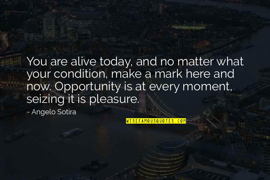 Seizing The Opportunity Quotes By Angelo Sotira: You are alive today, and no matter what Seizing The Opportunity Quotes By Angelo Sotira: You are alive today, and no matter what