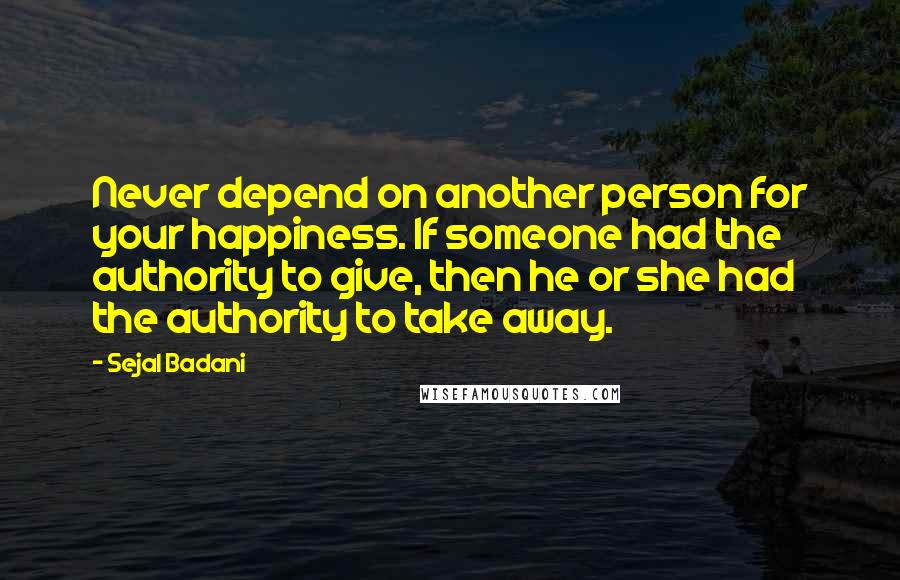 Sejal Badani quotes: Never depend on another person for your happiness. If someone had the authority to give, then he or she had the authority to take away.