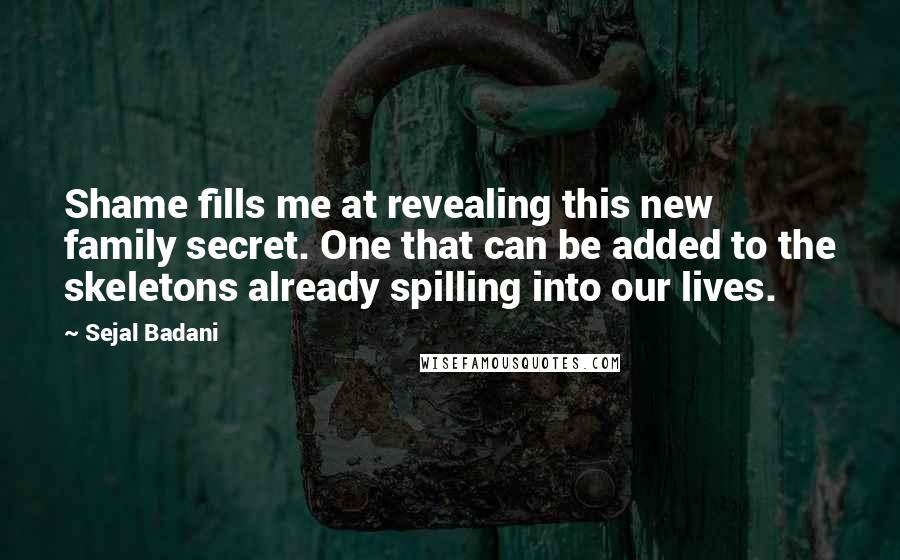 Sejal Badani quotes: Shame fills me at revealing this new family secret. One that can be added to the skeletons already spilling into our lives.