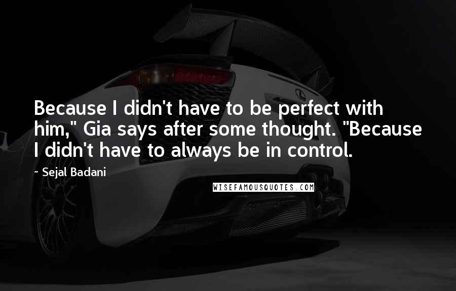 Sejal Badani quotes: Because I didn't have to be perfect with him," Gia says after some thought. "Because I didn't have to always be in control.