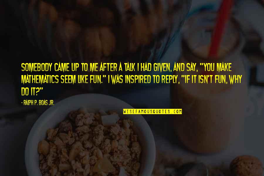 Sekara Quotes By Ralph P. Boas Jr.: Somebody came up to me after a talk Sekara Quotes By Ralph P. Boas Jr.: Somebody came up to me after a talk