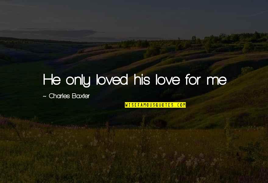 Sekelsky Shelton Quotes By Charles Baxter: He only loved his love for me Sekelsky Shelton Quotes By Charles Baxter: He only loved his love for me
