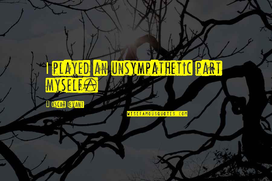 Sekiya Okazuya Quotes By Oscar Levant: I played an unsympathetic part myself. Sekiya Okazuya Quotes By Oscar Levant: I played an unsympathetic part myself.