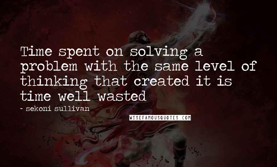 Sekoni Sullivan quotes: Time spent on solving a problem with the same level of thinking that created it is time well wasted
