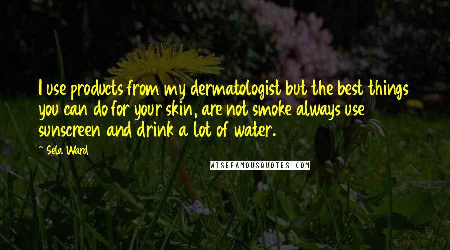 Sela Ward quotes: I use products from my dermatologist but the best things you can do for your skin, are not smoke always use sunscreen and drink a lot of water.