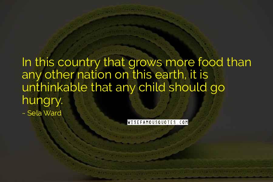 Sela Ward quotes: In this country that grows more food than any other nation on this earth, it is unthinkable that any child should go hungry.
