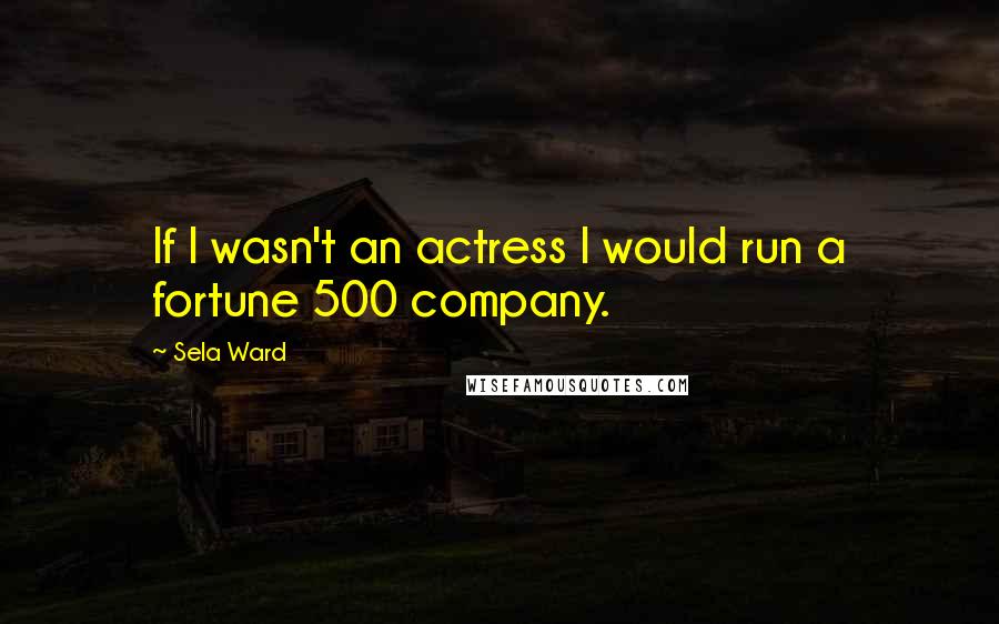 Sela Ward quotes: If I wasn't an actress I would run a fortune 500 company.