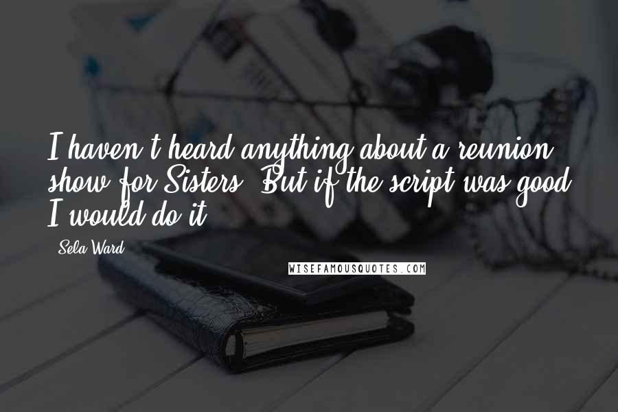 Sela Ward quotes: I haven't heard anything about a reunion show for Sisters. But if the script was good I would do it.
