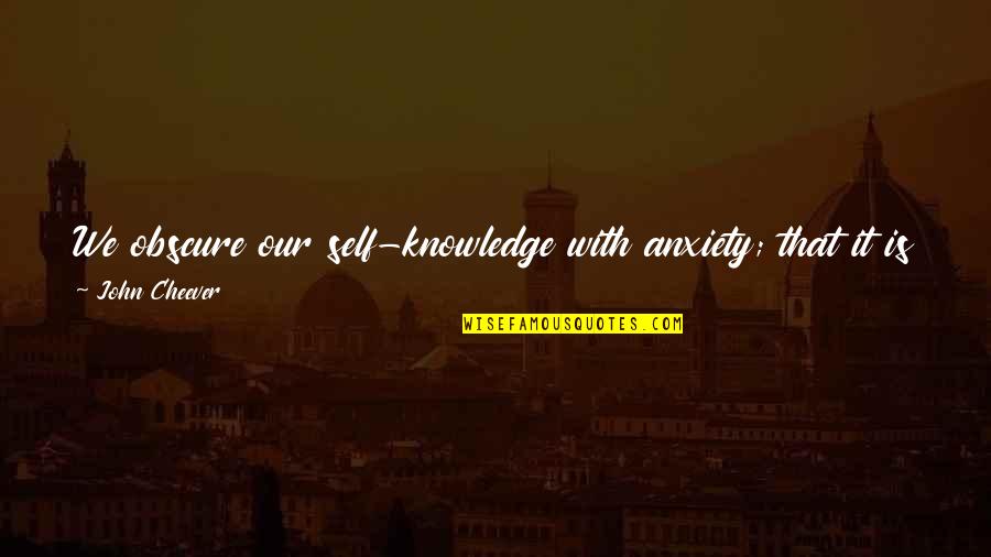 Selbie Arm Quotes By John Cheever: We obscure our self-knowledge with anxiety; that it Selbie Arm Quotes By John Cheever: We obscure our self-knowledge with anxiety; that it