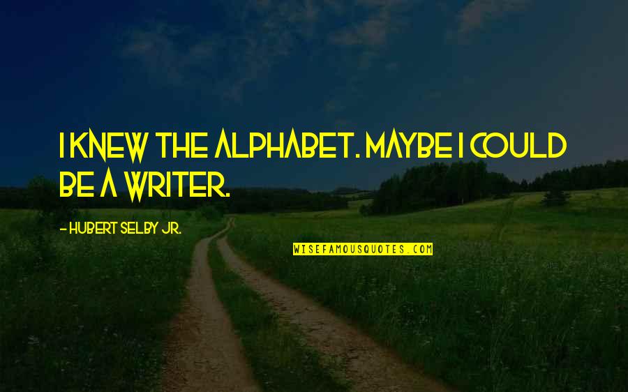 Selby Quotes By Hubert Selby Jr.: I knew the alphabet. Maybe I could be Selby Quotes By Hubert Selby Jr.: I knew the alphabet. Maybe I could be